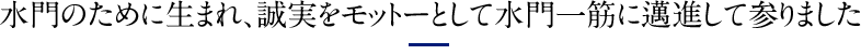 水門のために生まれ、誠実をモットーとして水門一筋に邁進して参りました